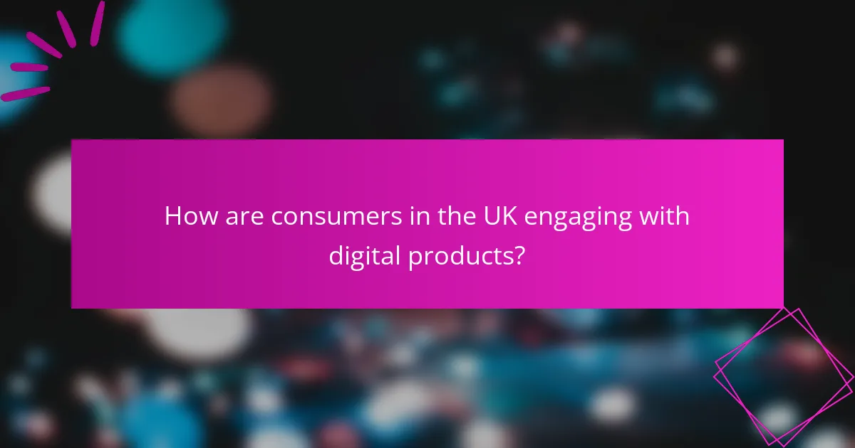 How are consumers in the UK engaging with digital products?