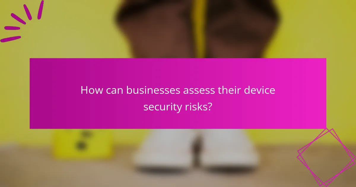 How can businesses assess their device security risks?
