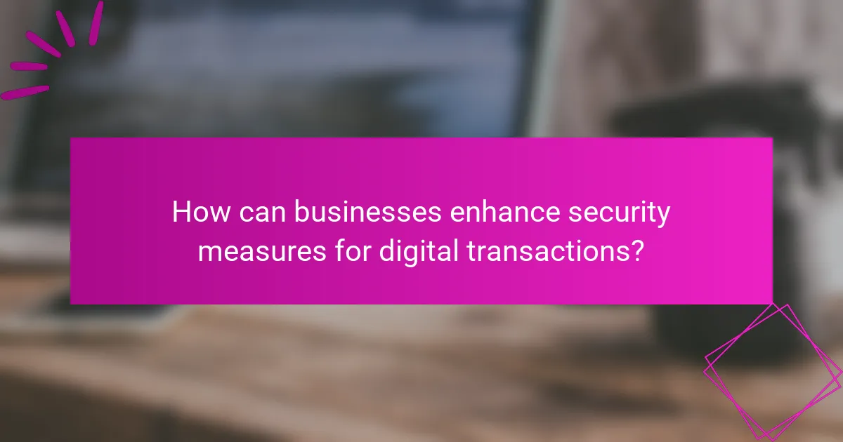 How can businesses enhance security measures for digital transactions?