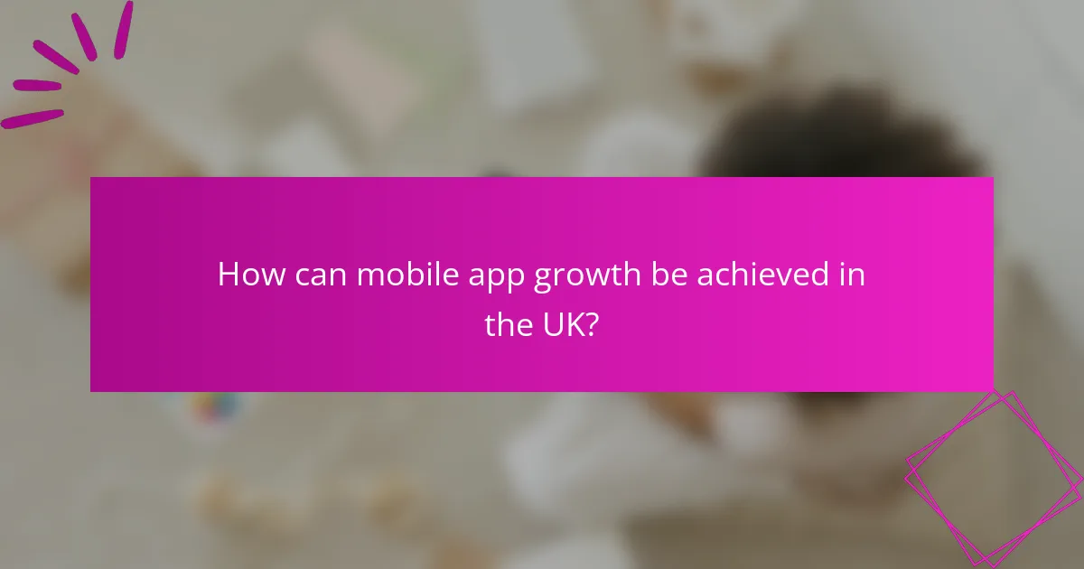 How can mobile app growth be achieved in the UK?