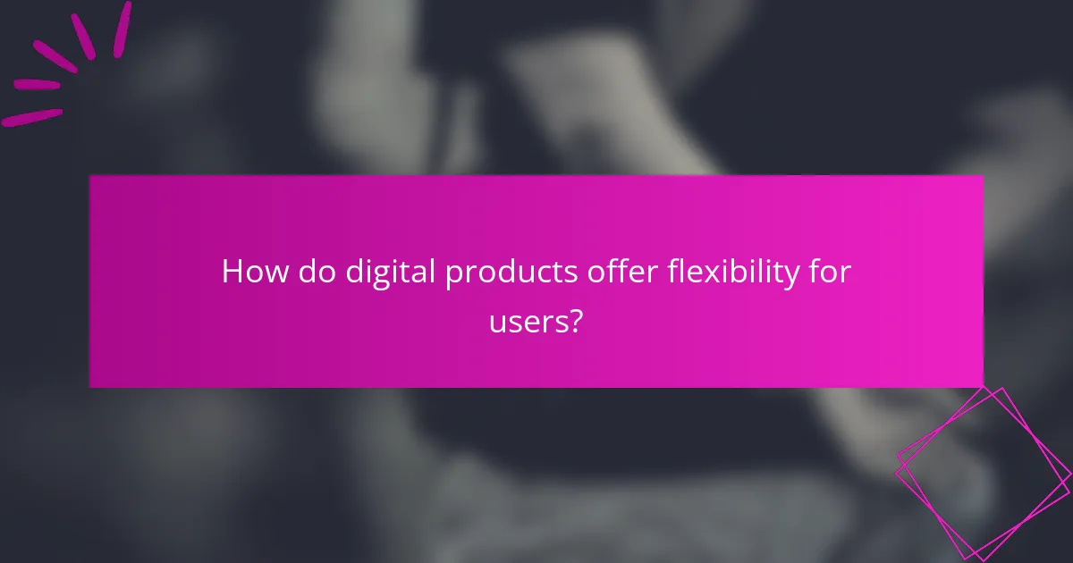 How do digital products offer flexibility for users?