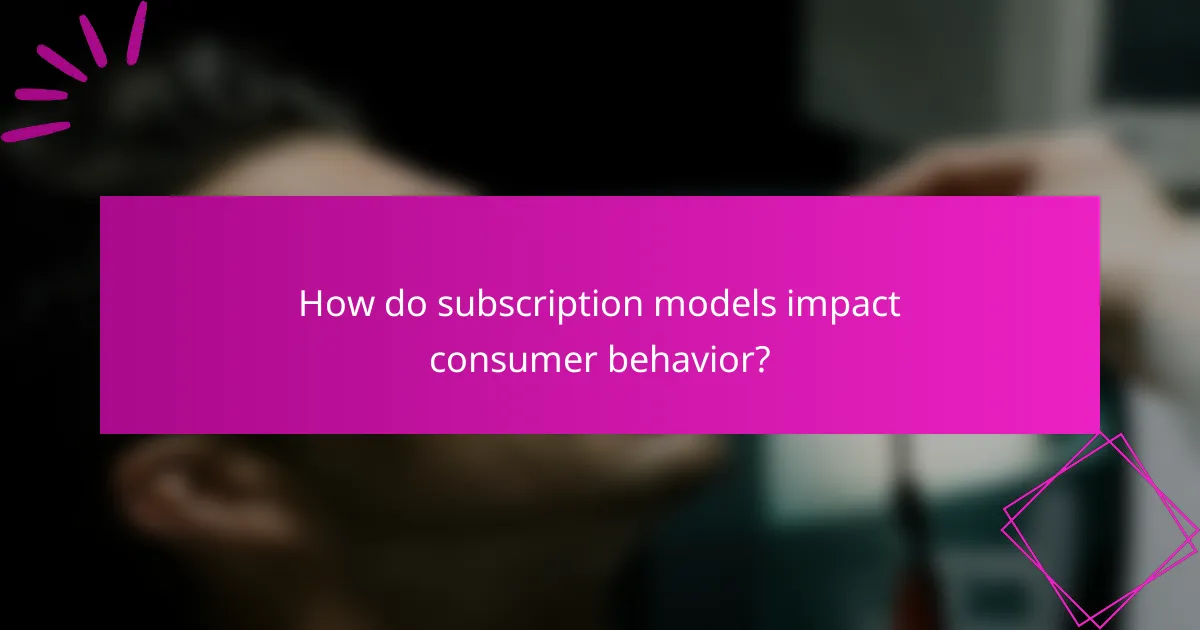 How do subscription models impact consumer behavior?