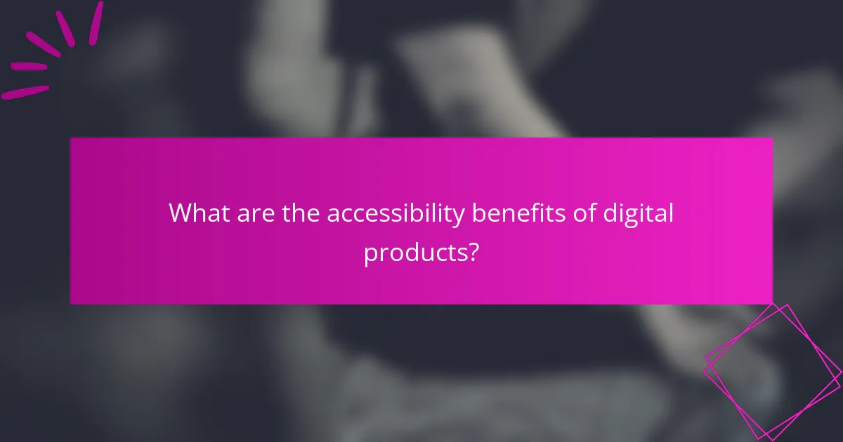 What are the accessibility benefits of digital products?