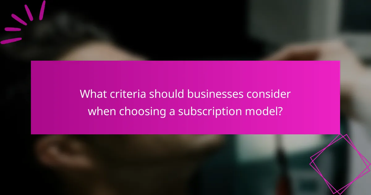 What criteria should businesses consider when choosing a subscription model?